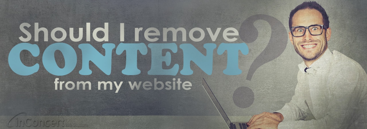 inConcert Web Solutions Should I Remove Content from my Website?